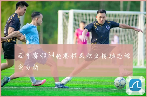 西甲赛程34轮赛程及积分榜动态综合分析