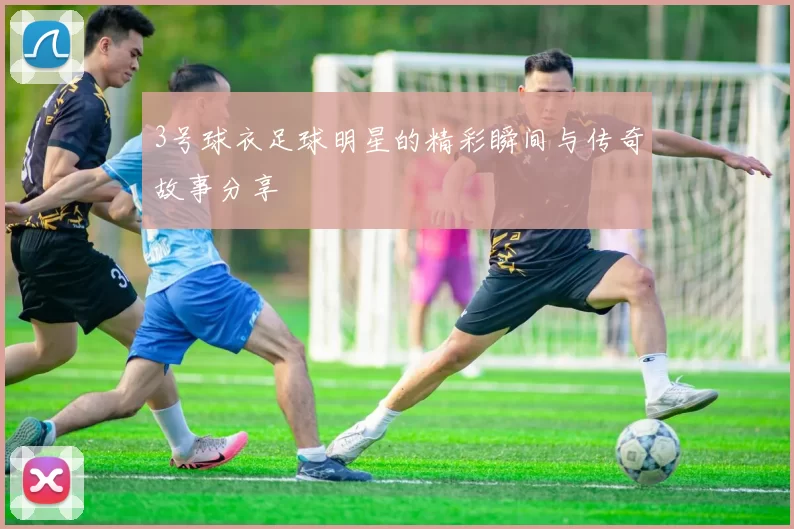 3号球衣足球明星的精彩瞬间与传奇故事分享