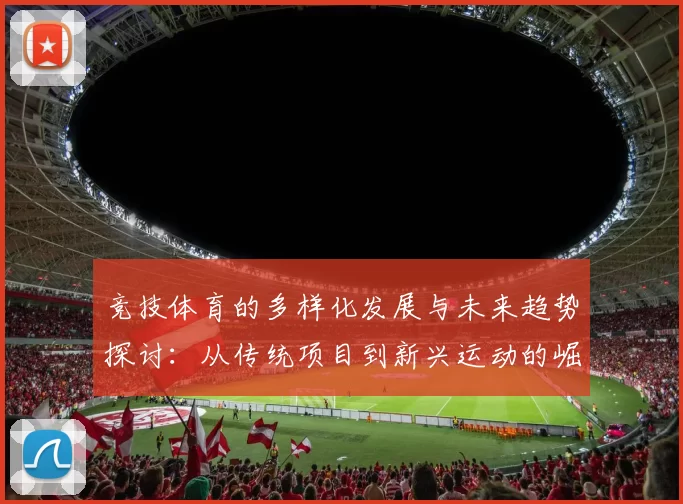 竞技体育的多样化发展与未来趋势探讨：从传统项目到新兴运动的崛起