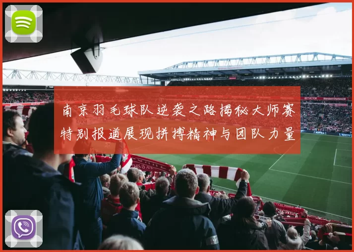南京羽毛球队逆袭之路揭秘大师赛特别报道展现拼搏精神与团队力量