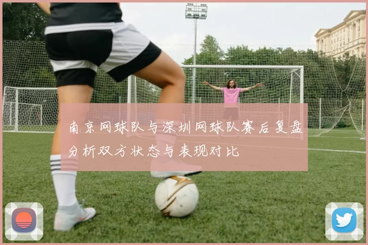 南京网球队与深圳网球队赛后复盘分析双方状态与表现对比