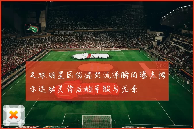 足球明星因伤痛哭流涕瞬间曝光揭示运动员背后的辛酸与无奈