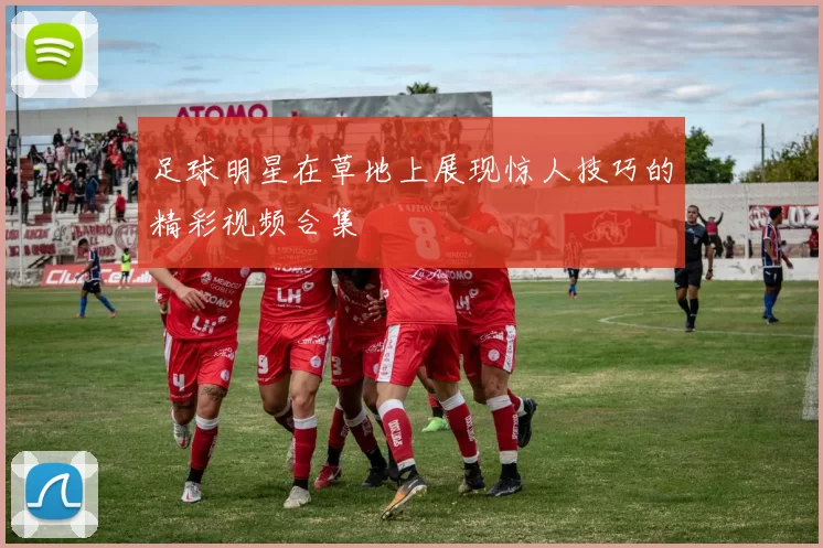 足球明星在草地上展现惊人技巧的精彩视频合集