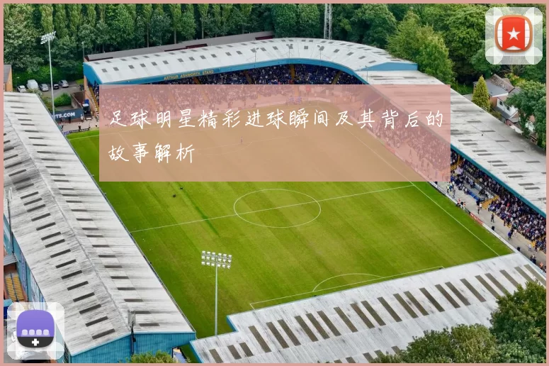 足球明星精彩进球瞬间及其背后的故事解析