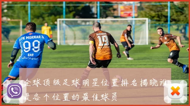 全球顶级足球明星位置排名揭晓谁是各个位置的最佳球员