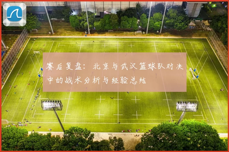 赛后复盘：北京与武汉篮球队对决中的战术分析与经验总结