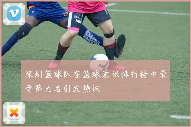 深圳篮球队在篮球意识排行榜中荣登第九名引发热议