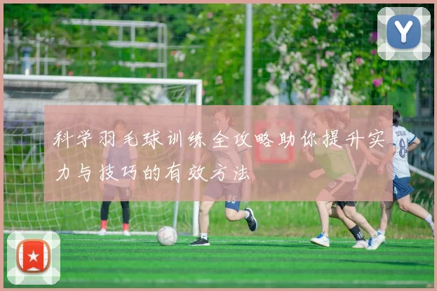 科学羽毛球训练全攻略助你提升实力与技巧的有效方法