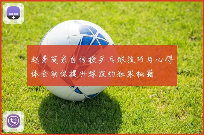 赵秀英亲自传授乒乓球技巧与心得体会助你提升球技的独家秘籍