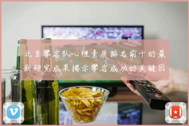 北京攀岩队心理素质排名前十的最新研究成果揭示攀岩成功的关键因素