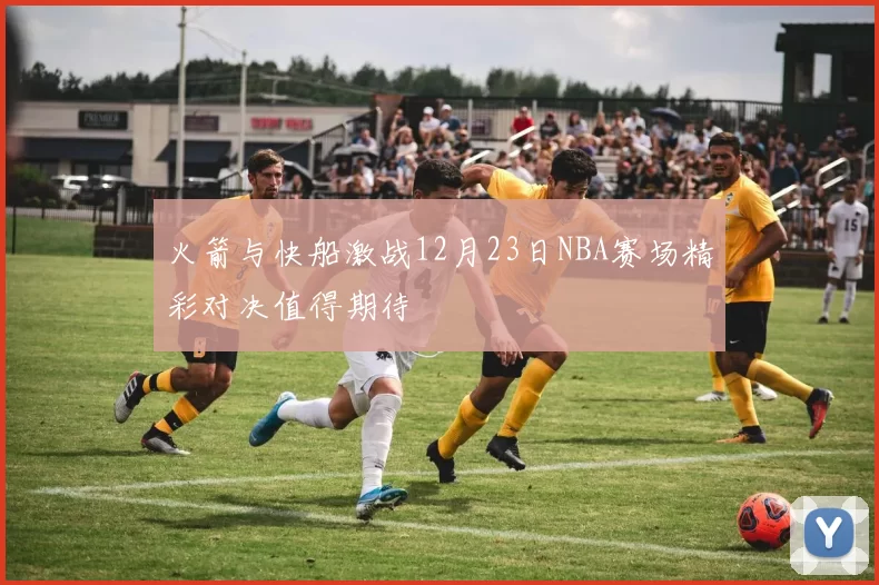 火箭与快船激战12月23日NBA赛场精彩对决值得期待