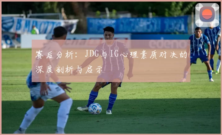赛后分析：JDG与IG心理素质对决的深度剖析与启示