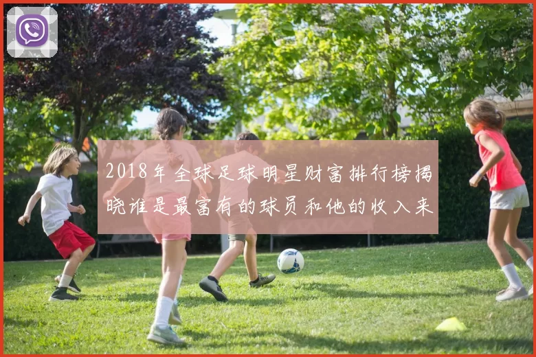 2018年全球足球明星财富排行榜揭晓谁是最富有的球员和他的收入来源分析