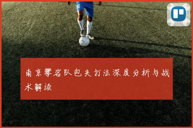 南京攀岩队包夹打法深度分析与战术解读
