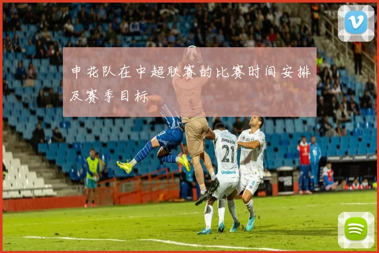 申花队在中超联赛的比赛时间安排及赛季目标