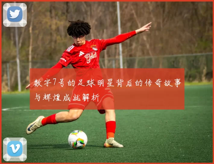 数字7号的足球明星背后的传奇故事与辉煌成就解析