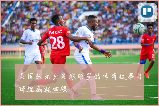 美国队光头足球明星的传奇故事与辉煌成就回顾