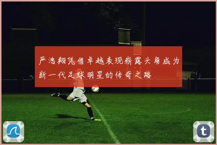 严浩翔凭借卓越表现崭露头角成为新一代足球明星的传奇之路