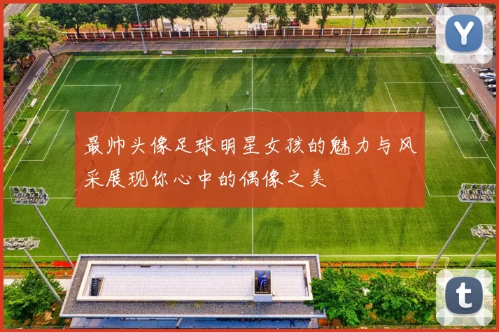 最帅头像足球明星女孩的魅力与风采展现你心中的偶像之美