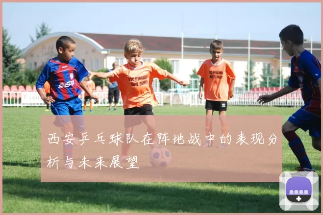 西安乒乓球队在阵地战中的表现分析与未来展望
