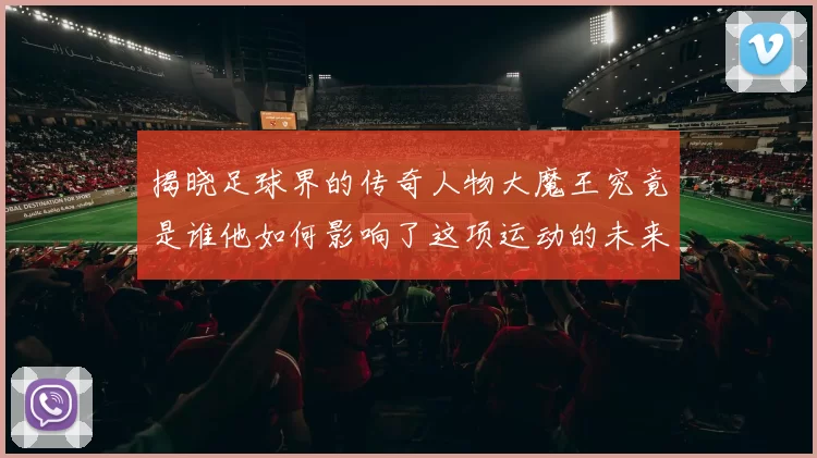 揭晓足球界的传奇人物大魔王究竟是谁他如何影响了这项运动的未来