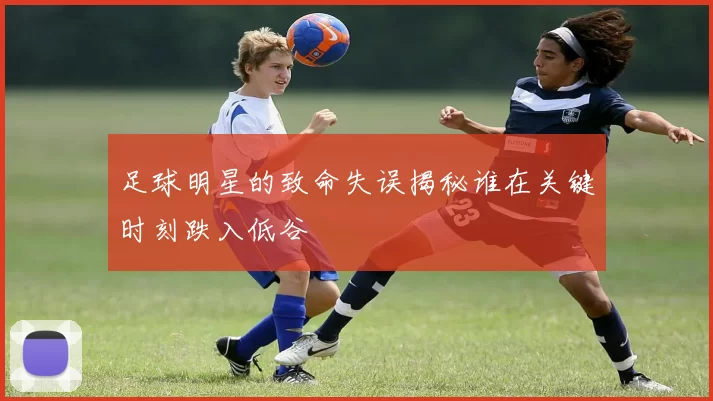 足球明星的致命失误揭秘谁在关键时刻跌入低谷