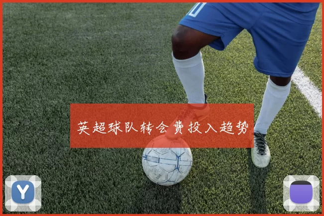 英超球队转会费投入趋势