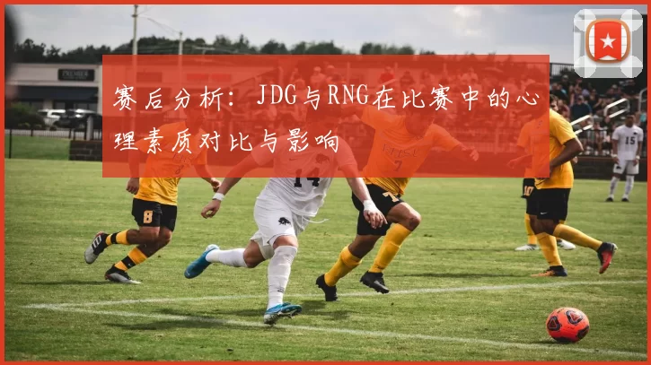 赛后分析：JDG与RNG在比赛中的心理素质对比与影响