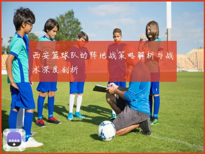 西安篮球队的阵地战策略解析与战术深度剖析