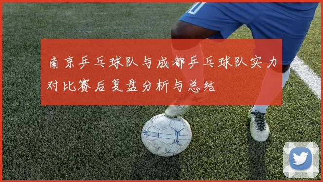 南京乒乓球队与成都乒乓球队实力对比赛后复盘分析与总结