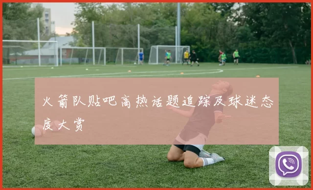 火箭队贴吧高热话题追踪及球迷态度大赏