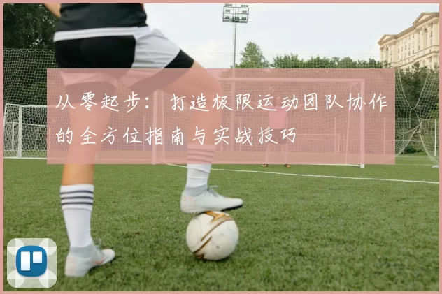从零起步：打造极限运动团队协作的全方位指南与实战技巧