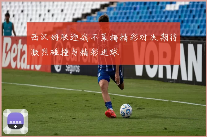 西汉姆联迎战不莱梅精彩对决期待激烈碰撞与精彩进球