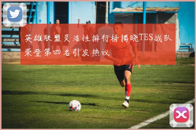 英雄联盟灵活性排行榜揭晓TES战队荣登第四名引发热议