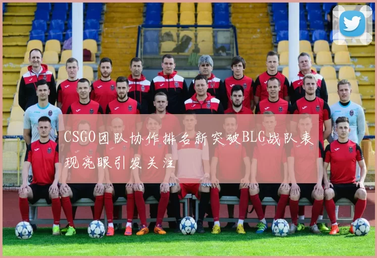 CSGO团队协作排名新突破BLG战队表现亮眼引发关注