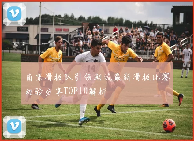 南京滑板队引领潮流最新滑板比赛经验分享TOP10解析