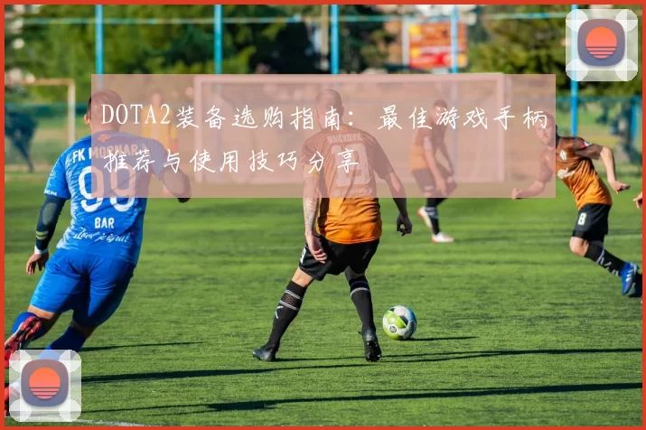 DOTA2装备选购指南：最佳游戏手柄推荐与使用技巧分享