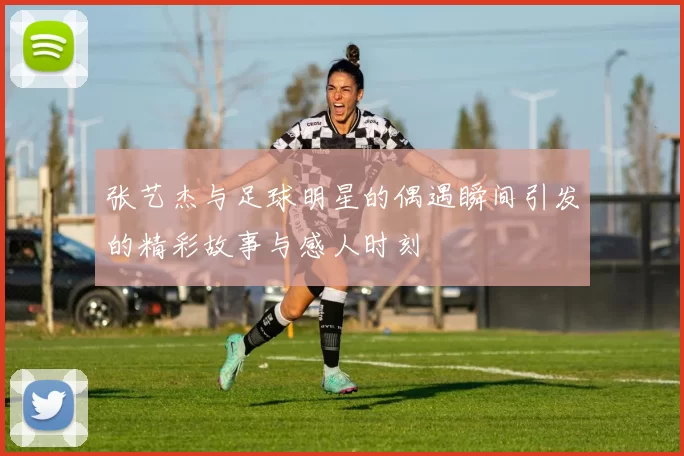 张艺杰与足球明星的偶遇瞬间引发的精彩故事与感人时刻