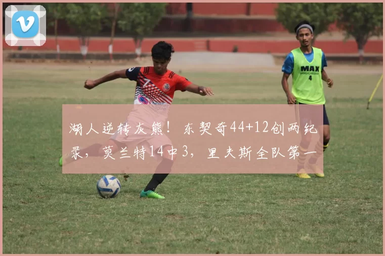 湖人逆转灰熊！东契奇44+12创两纪录，莫兰特14中3，里夫斯全队第一