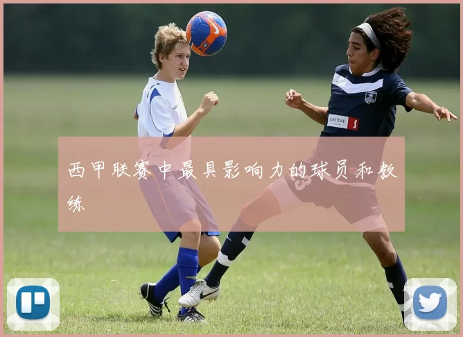 西甲联赛中最具影响力的球员和教练