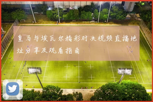 皇马与埃瓦尔精彩对决视频直播地址分享及观看指南