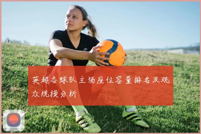 英超各球队主场座位容量排名及观众规模分析