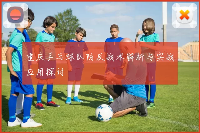 重庆乒乓球队防反战术解析与实战应用探讨