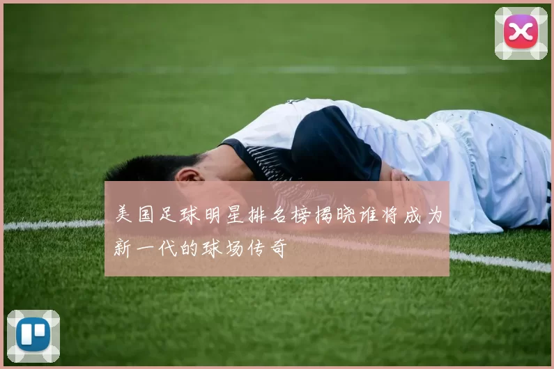 美国足球明星排名榜揭晓谁将成为新一代的球场传奇
