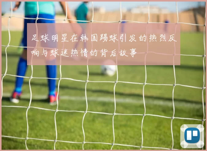 足球明星在韩国踢球引发的热烈反响与球迷热情的背后故事