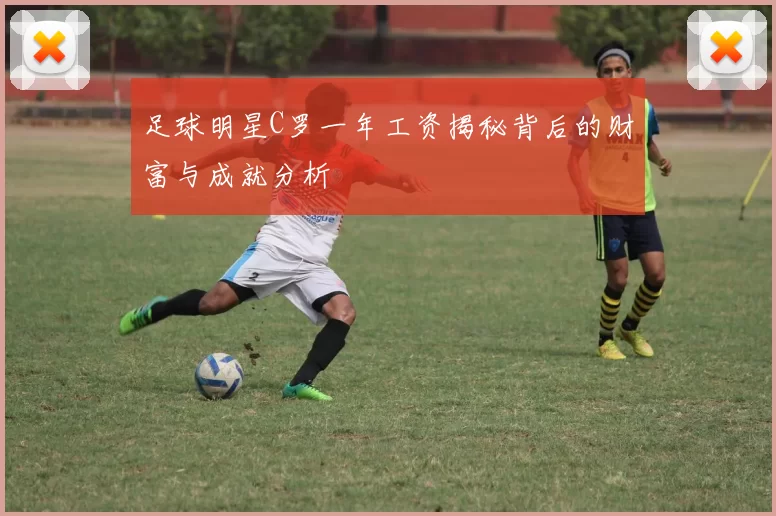 足球明星C罗一年工资揭秘背后的财富与成就分析