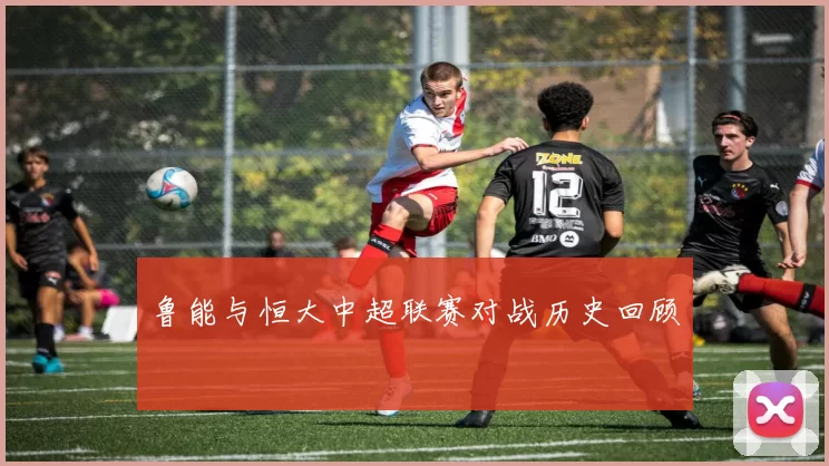 鲁能与恒大中超联赛对战历史回顾