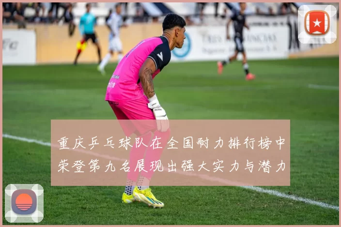 重庆乒乓球队在全国耐力排行榜中荣登第九名展现出强大实力与潜力